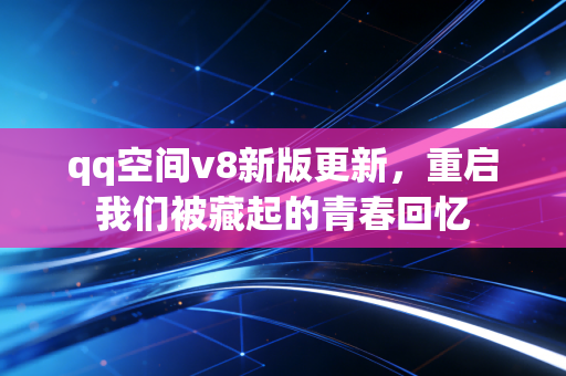 qq空间v8新版更新，重启我们被藏起的青春回忆
