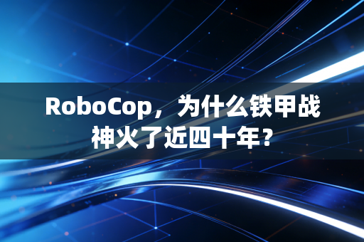 RoboCop，为什么铁甲战神火了近四十年？