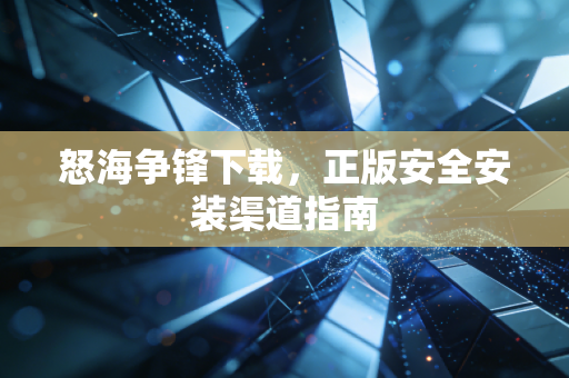 怒海争锋下载，正版安全安装渠道指南