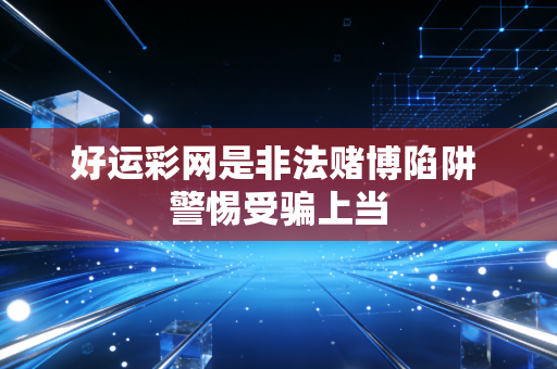 好运彩网是非法赌博陷阱 警惕受骗上当