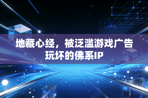 地藏心经,被泛滥游戏广告玩坏的佛系IP