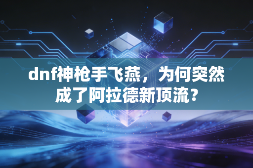 dnf神枪手飞燕,为何突然成了阿拉德新顶流?