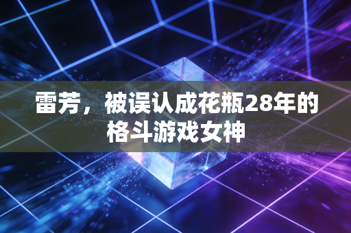 雷芳，被误认成花瓶28年的格斗游戏女神