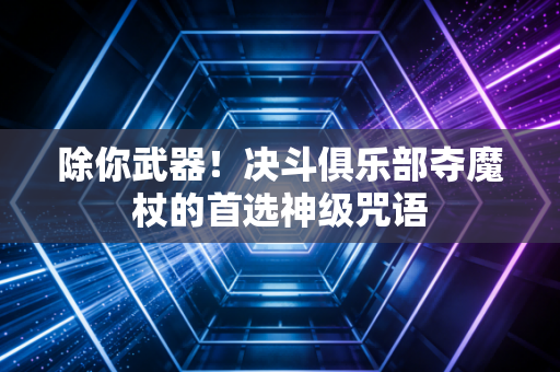 除你武器!决斗俱乐部夺魔杖的首选神级咒语