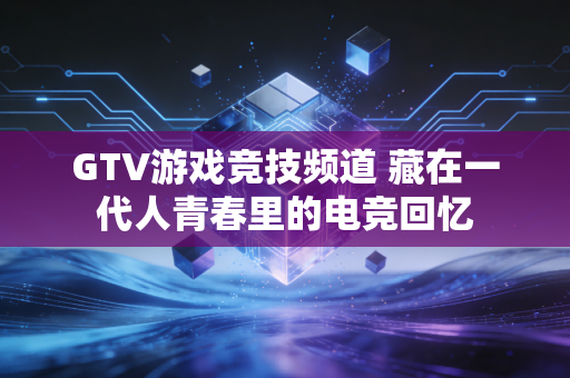 GTV游戏竞技频道 藏在一代人青春里的电竞回忆