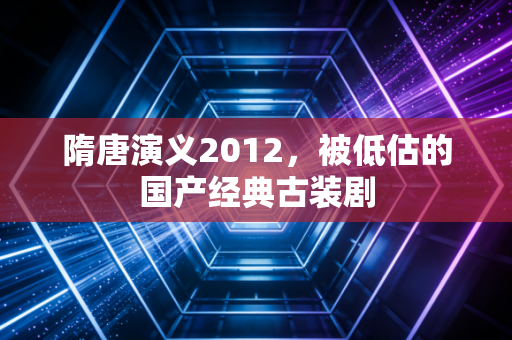 隋唐演义2012，被低估的国产经典古装剧