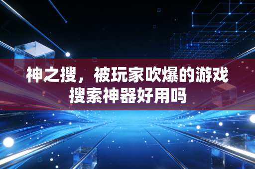 神之搜,被玩家吹爆的游戏搜索神器好用吗
