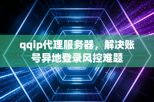 qqip代理服务器，解决账号异地登录风控难题