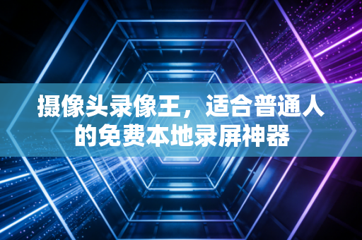 摄像头录像王，适合普通人的免费本地录屏神器