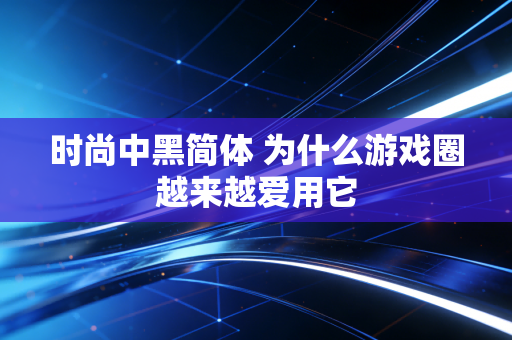时尚中黑简体 为什么游戏圈越来越爱用它