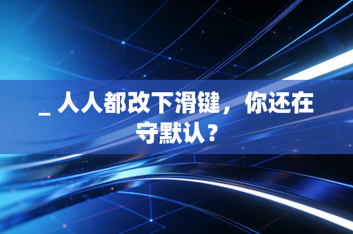 _ 人人都改下滑键，你还在守默认？