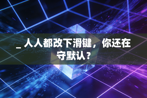 _ 人人都改下滑键,你还在守默认?