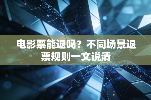 电影票能退吗？不同场景退票规则一文说清