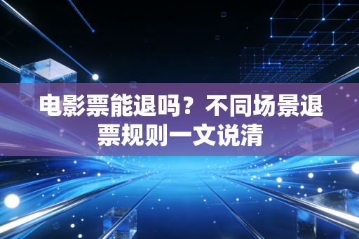 电影票能退吗？不同场景退票规则一文说清