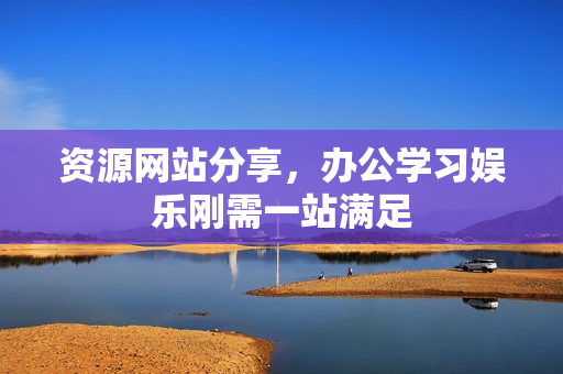 资源网站分享，办公学习娱乐刚需一站满足