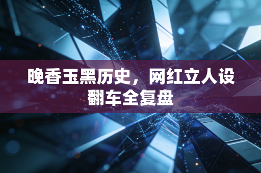 晚香玉黑历史，网红立人设翻车全复盘