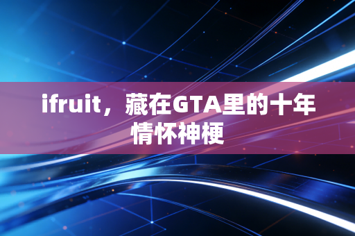 ifruit，藏在GTA里的十年情怀神梗