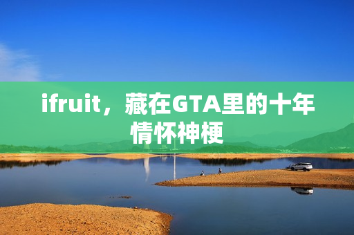 ifruit，藏在GTA里的十年情怀神梗