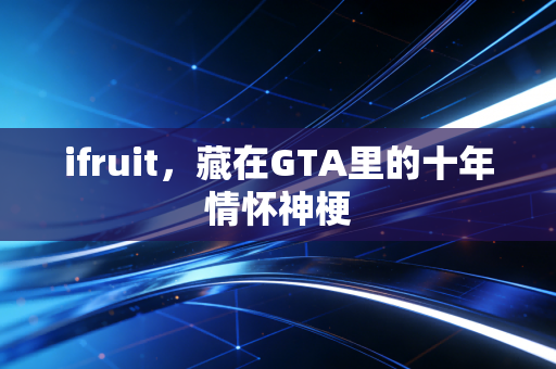 ifruit，藏在GTA里的十年情怀神梗