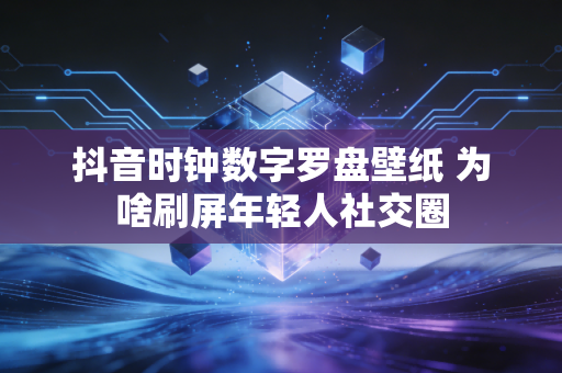抖音时钟数字罗盘壁纸 为啥刷屏年轻人社交圈