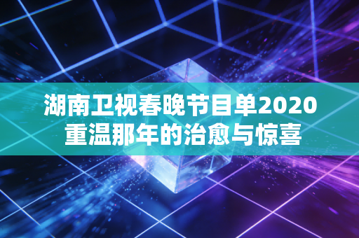 湖南卫视春晚节目单2020 重温那年的治愈与惊喜