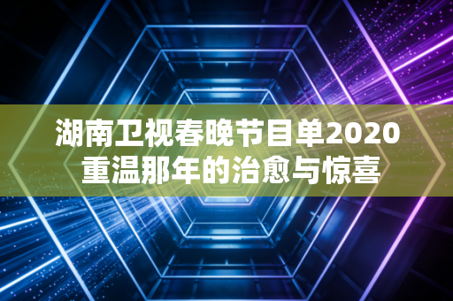 湖南卫视春晚节目单2020 重温那年的治愈与惊喜