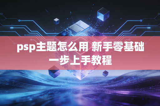 psp主题怎么用 新手零基础一步上手教程