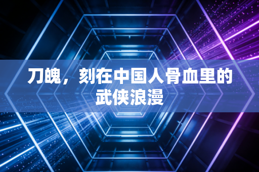 刀魄，刻在中国人骨血里的武侠浪漫