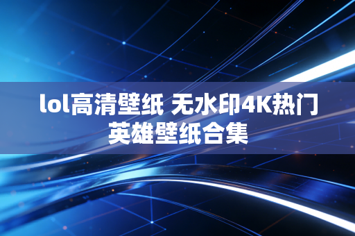 lol高清壁纸 无水印4K热门英雄壁纸合集