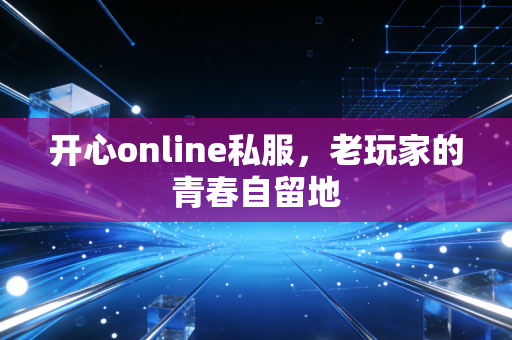 开心online私服，老玩家的青春自留地