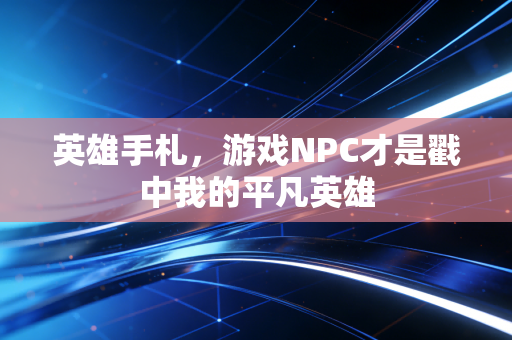 英雄手札，游戏NPC才是戳中我的平凡英雄