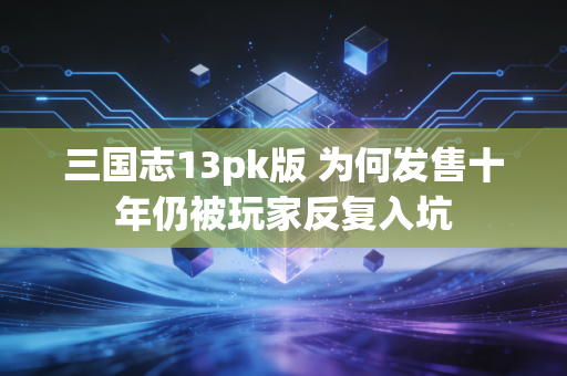 三国志13pk版 为何发售十年仍被玩家反复入坑