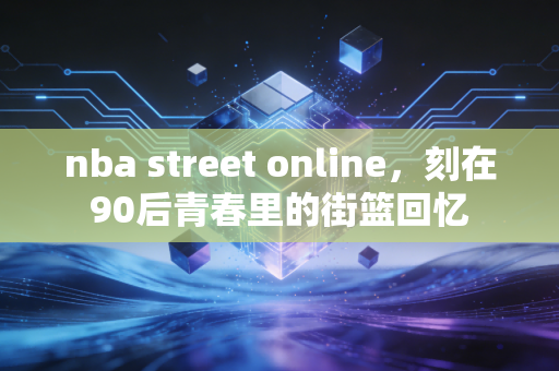 nba street online，刻在90后青春里的街篮回忆