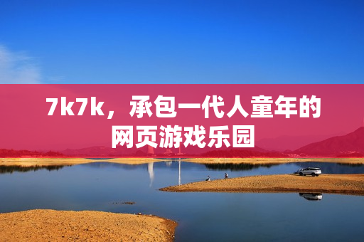 7k7k，承包一代人童年的网页游戏乐园