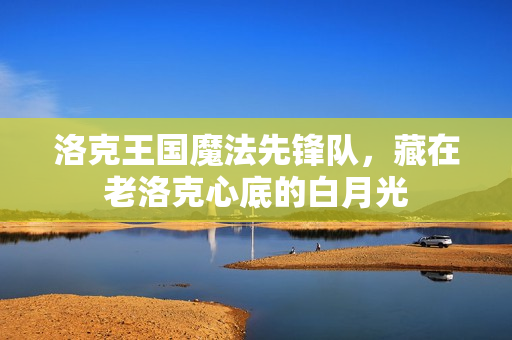 洛克王国魔法先锋队，藏在老洛克心底的白月光