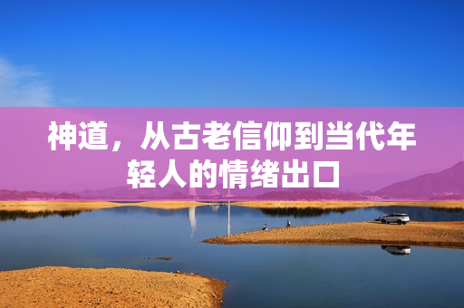 神道，从古老信仰到当代年轻人的情绪出口