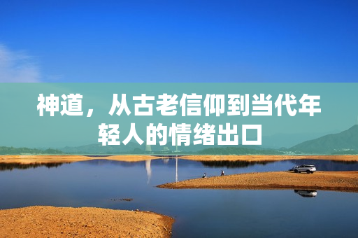 神道，从古老信仰到当代年轻人的情绪出口
