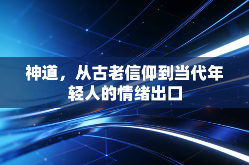 神道，从古老信仰到当代年轻人的情绪出口