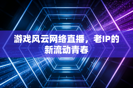 游戏风云网络直播,老IP的新流动青春