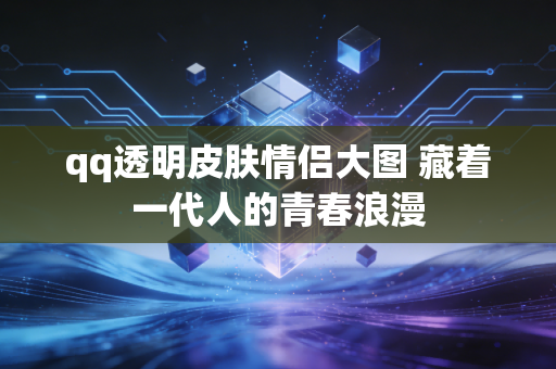 qq透明皮肤情侣大图 藏着一代人的青春浪漫