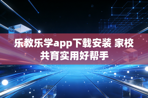 乐教乐学app下载安装 家校共育实用好帮手