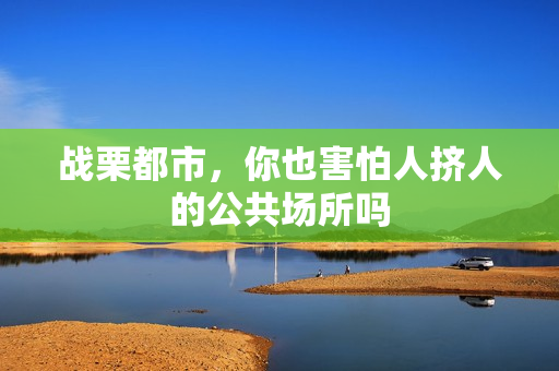 战栗都市，你也害怕人挤人的公共场所吗