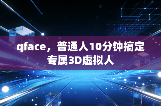 qface，普通人10分钟搞定专属3D虚拟人