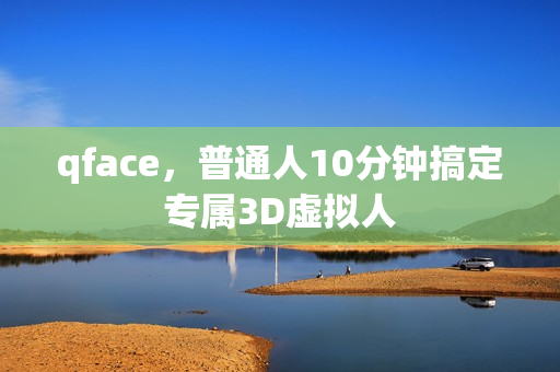 qface，普通人10分钟搞定专属3D虚拟人