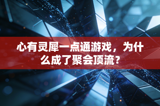 心有灵犀一点通游戏，为什么成了聚会顶流？