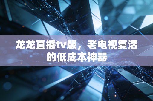 龙龙直播tv版，老电视复活的低成本神器