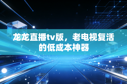 龙龙直播tv版，老电视复活的低成本神器