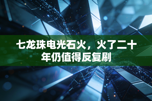 七龙珠电光石火，火了二十年仍值得反复刷