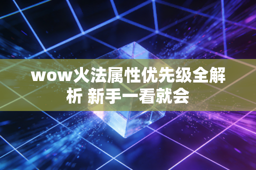wow火法属性优先级全解析 新手一看就会