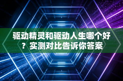 驱动精灵和驱动人生哪个好？实测对比告诉你答案